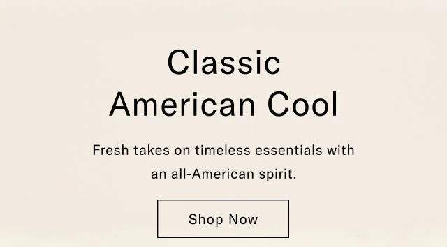 Classic American cool                                            Fresh taskes on timeless essentials with an all-American spirit.                                            Shop now