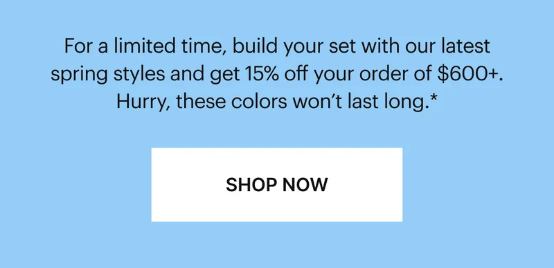 Get more Glazed | For a limited time, build your set with our latest spring styles and get 15% off your order of $600+. Hurry, these colors won’t last long.*