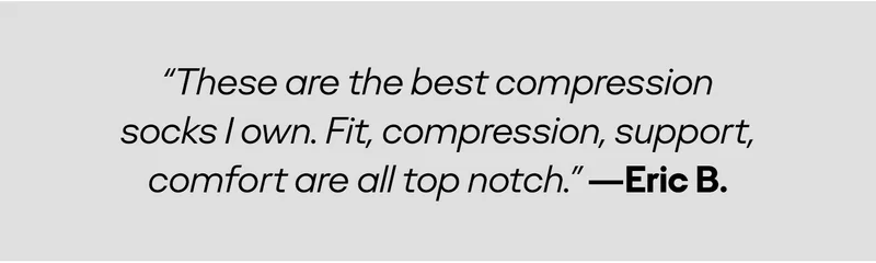 These are the best compression socks / own. Fit, compression, support, comfort are all top notch.
  -Eric B.