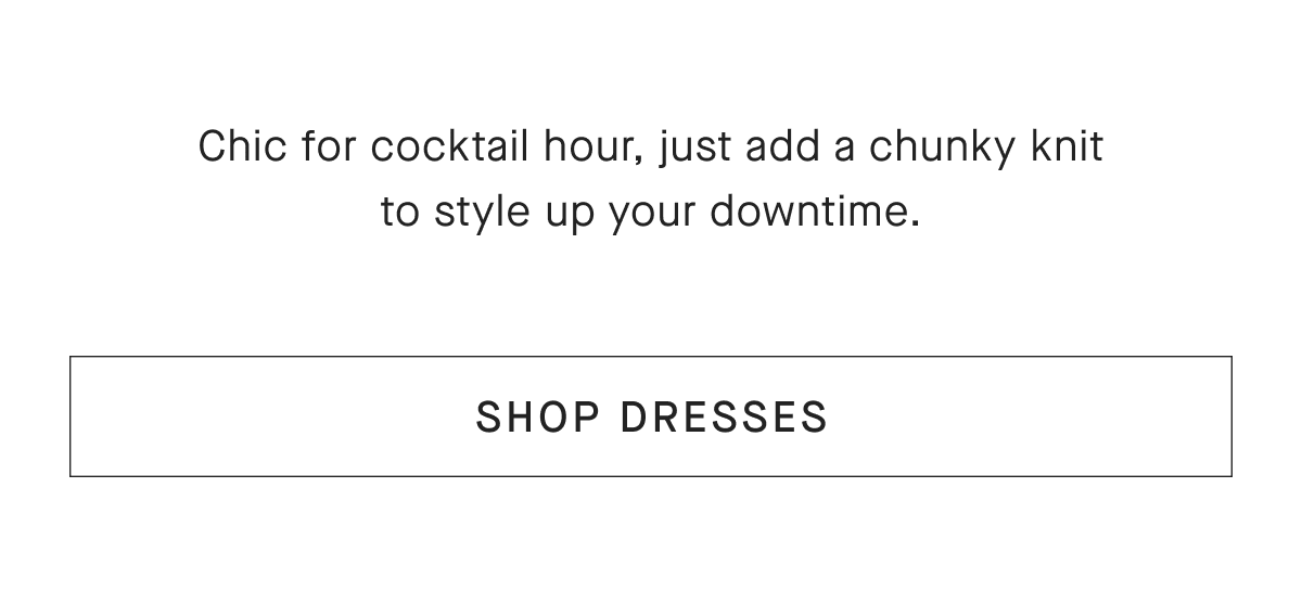 Chic for cocktail hour, just add a chunky knit to style up your downtime. [SHOP DRESSES]