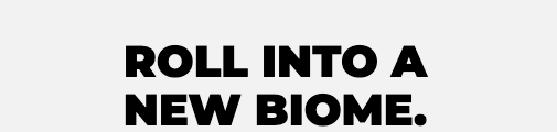 ROLL INTO A NEW BIOME.