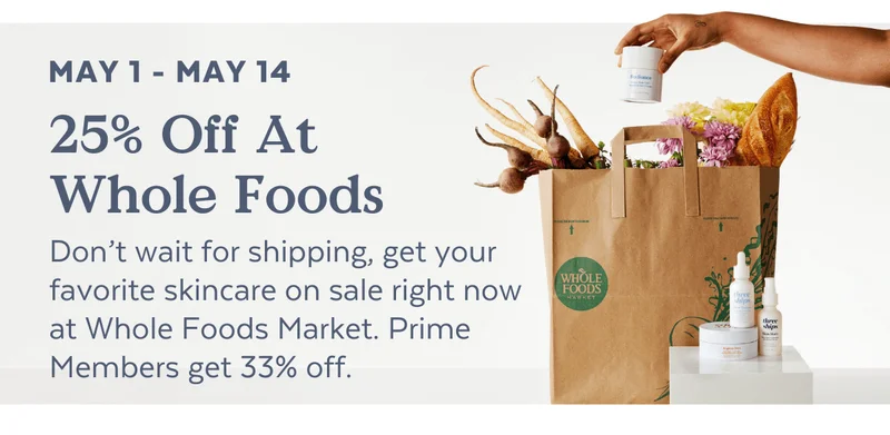 May 1 - May 14: 25% Off At Whole Foods | Don’t wait for shipping, get your favorite skincare on sale right now at Whole Foods Market. Prime Members get 33% off.
