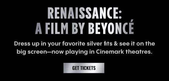 RENAISSANCE: A FILM BY BEYONCÉ - Dress up in your favorite silver fits & see it on the big screen—now playing in Cinemark theatres. | GET TICKETS