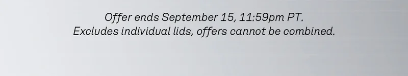 Offer ends September 15, 11:59pm PT. Excludes individual lids, offers cannot be combined.
