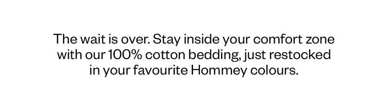 The wait is over. Stay inside your comfort zone with our 100% cotton bedding, just restocked in your favourite Hommey colours.