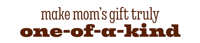 MAKE MOM'S GIFT TRULY ONE-OF-A-KIND
