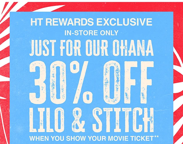 HT Rewards Exclusive. In-Store Only. Just For Our Ohana 30% Off Lilo and Stitch When You Show Your Movie Ticket. Valid 5-28-2025 to 7-5-2025. Exclusions Apply.