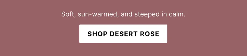 Soft, sun-warmed, and steeped in calm. Shop desert rose