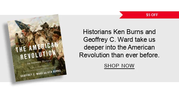 $5 Off Historians Ken Burns and Geoffrey C. Ward take us deeper into the American Revolution than ever before. | SHOP NOW