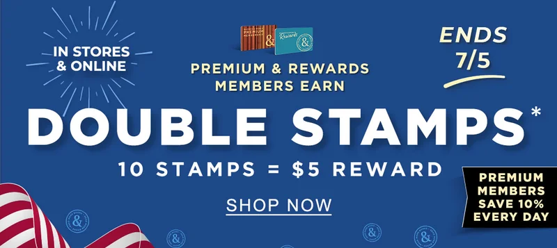 IN STORES & ONLINE ENDS 7/5 PREMIUM & REWARDS MEMBERS EARN DOUBLE STAMPS* 10 STAMPS = $5 REWARD PREMIUM MEMBERS SAVE 10% EVERY DAY | SHOP NOW