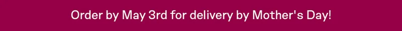 Order by May 3rd for delivery by Mother's Day!