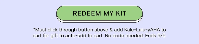 REDEEM MY KIT - *Must click through button above and add Kale-Lalu-yAHA to cart for gift to auto-add to cart. No code needed. Ends 5/5.
