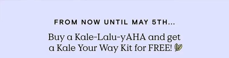 From now until May 5th... Buy a Kale-Lalu-yAHA and get a Kale Your Way Kit for FREE!