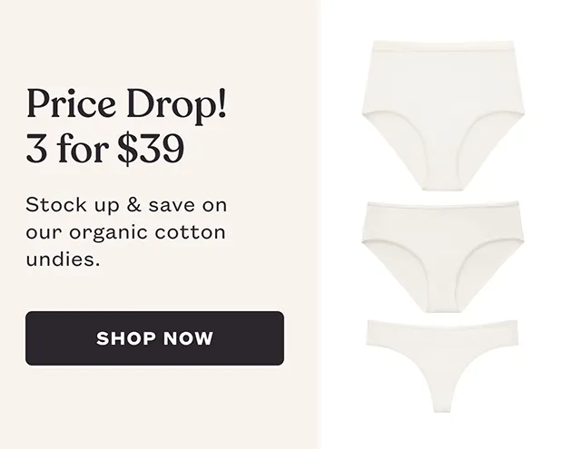 PRICE DROP: 3 for $39 - Stock up & save on our organic cotton undies. - SHOP NOW