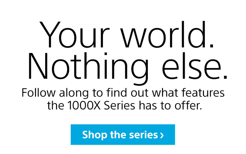 Your world. Nothing else. Follow along to find out what features the 1000X Series has to offer | Shop the series