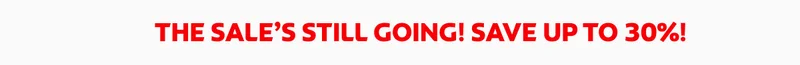 THE SALE’S STILL GOING! SAVE UP TO 30%!