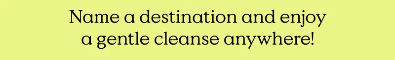 Name a destination and enjoy a gentle cleanse anywhere!