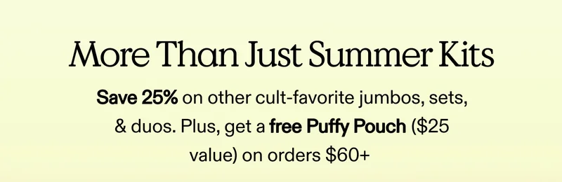 More Than Just Summer Kits. Save 25% on other cult-favorite jumbos, sets, & duos.  Plus, get a free Puffy Pouch ($25 value) on orders $60+