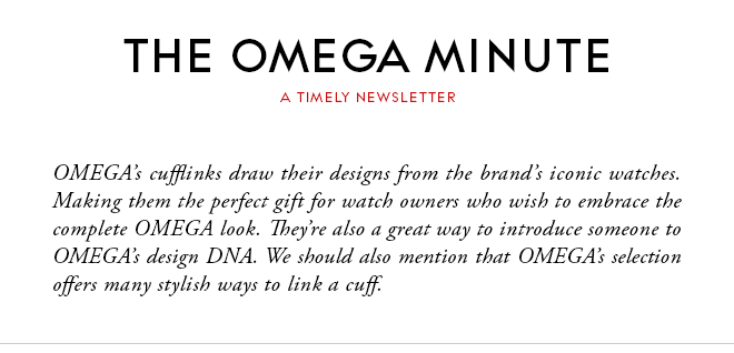 THE OMEGA MINUTE - A TIMELY NEWSLETTER - OMEGA’s cufflinks draw their designs from the brand’s iconic watches. Making them the perfect gift for watch owners who wish to embrace the complete OMEGA look. They’re also a great way to introduce someone to OMEGA’s design DNA. We should also mention that OMEGA’s selection offers many stylish ways to link a cuff.
