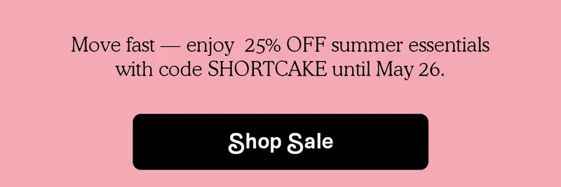 25% OFF with code SHORTCAKE | SHOP NOW