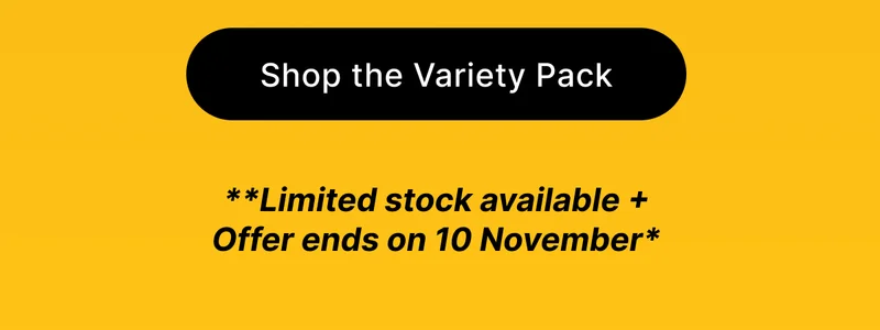 [ SHOP THE VARIETY PACK ] **Limited stock available + Offer ends on 10 November*