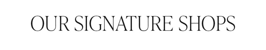 OUR SIGNATURE SHOPS