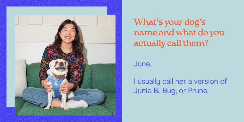 What’s your dog’s name and what do you actually call them? June.&nbsp; I usually call her a version of Junie B., Bug, or Prune.