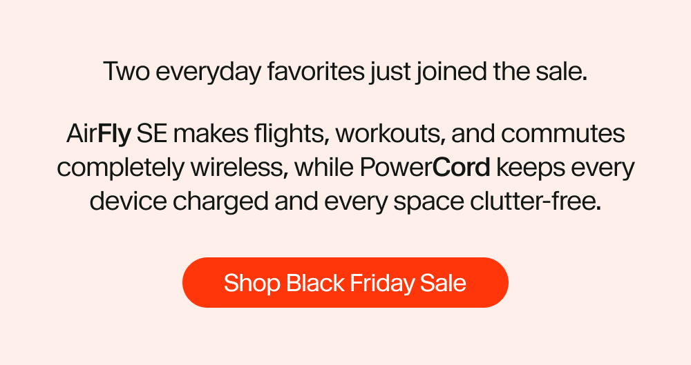 Two everyday favorites just joined the sale. AirFly SE makes flights, workouts, and commutes completely wireless, while PowerCord keeps every device charged and every space clutter-free.