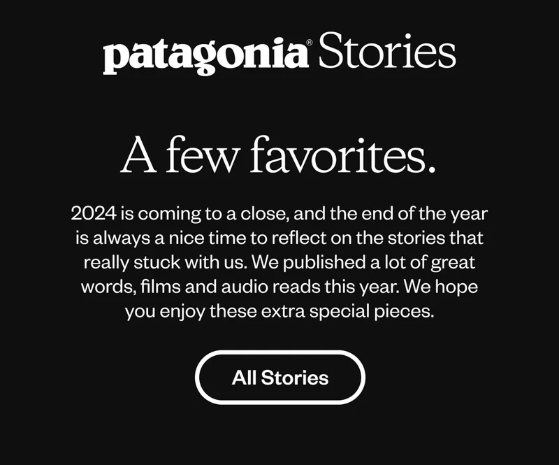 Patagonia Stories. A few favorites. 2024 is coming to a close, and the end of the year is always a nice time to reflect on the stories that really stuck with us. We published a lot of great words, films and audio reads this year. We hope you enjoy these extra special pieces. All Stories