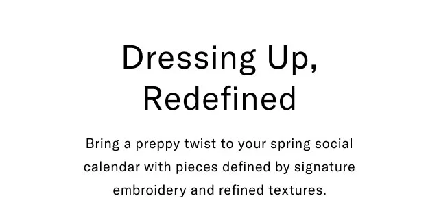 Dressing Up, Redefined Bring a preppy twist to your spring social calendar with pieces defined by signature embroidery and refined textures.