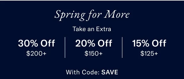 Spring for more                                            Take a extra                                            30% off $200+                                            20% off $150+                                            15% off $125+                                            with code SAVE