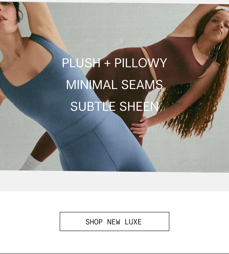 Plush + pillowy  Minimal seams  Subtle sheen  |  SHOP NEW LUXE