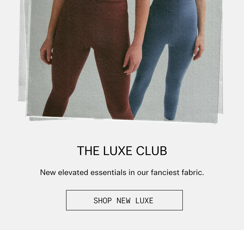 THE LUXE CLUB New elevated essentials in our fanciest fabric.  |  SHOP NEW LUXE