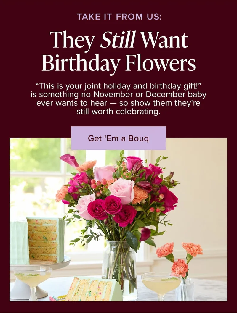 Take It From Us: They Still Want Birthday Flowers. "This is your joint holiday and birthday gift!" is something no November or December baby ever wants to hear — so show them they're still worth celebrating. Get 'Em a Bouq