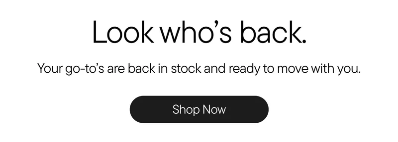Look who's back. Your go-to's are back in stock and ready to move with you. Shop Now