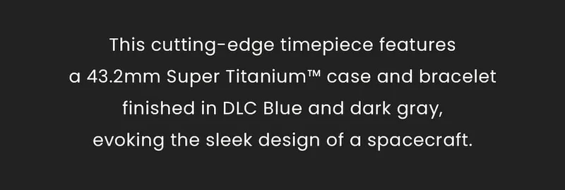 This cutting-edge timepiece featuresa 43.2mm Super Titanium™ case and bracelet finished in DLC Blue and dark gray,evoking the sleek design of a spacecraft.