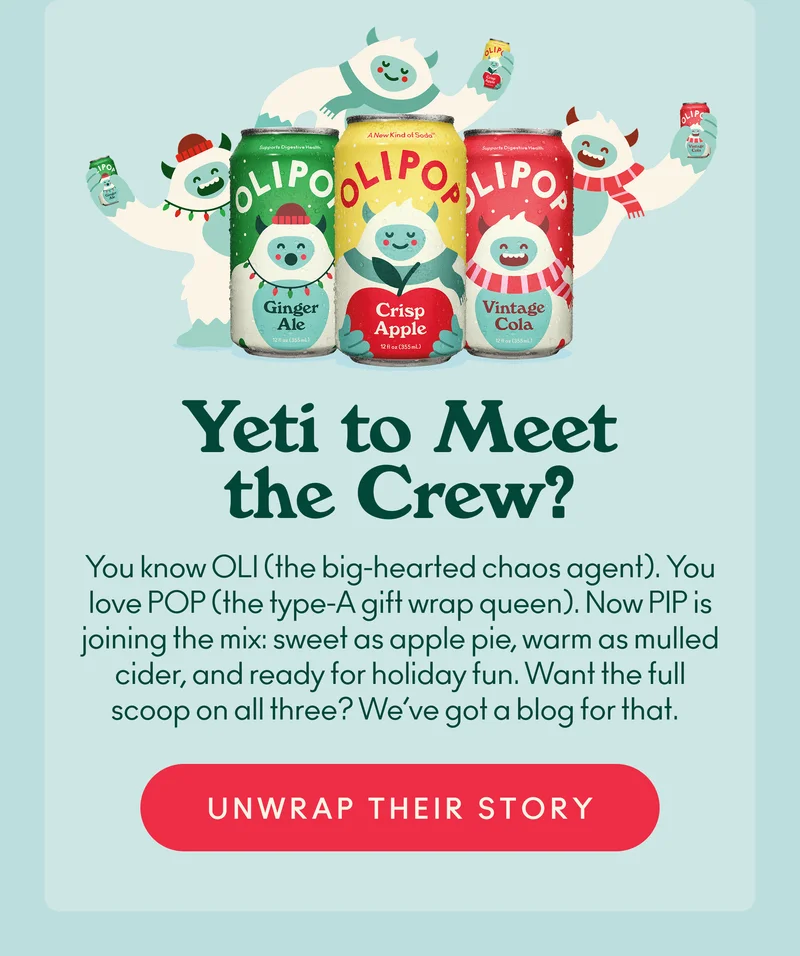 You know OLI (the big-hearted chaos agent). You love POP (the type-A gift wrap queen).    Now PIP is joining the mix: sweet as apple pie, warm as mulled cider, and ready for holiday fun. Want the full scoop on all three? We’ve got a blog for that.