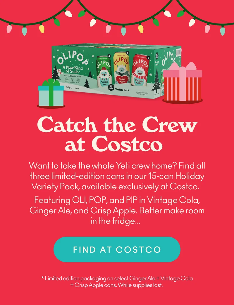 Want to take the whole Yeti crew home? Find all three limited-edition cans in our 15-can Holiday Variety Pack, available exclusively at Costco. Featuring OLI, POP, and PIP in Vintage Cola, Ginger Ale, and Crisp Apple. Better make room in the fridge...