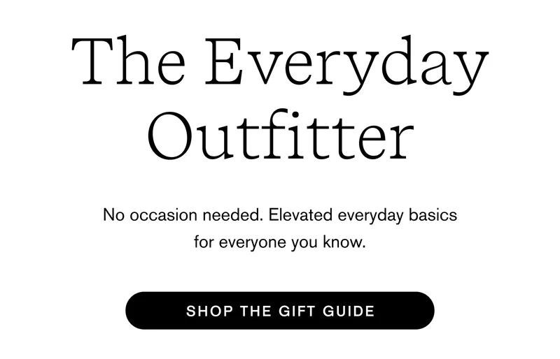 The Everyday Outfitter No occasion needed. Elevated everyday basics for everyone you know. Shop the Gift Guide