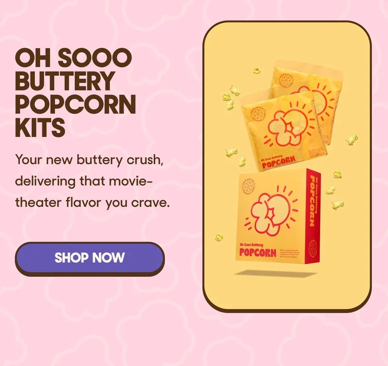 Oh Sooo Buttery Popcorn Kits Your new buttery crush, delivering that movie-theater flavor you crave. SHOP NOW