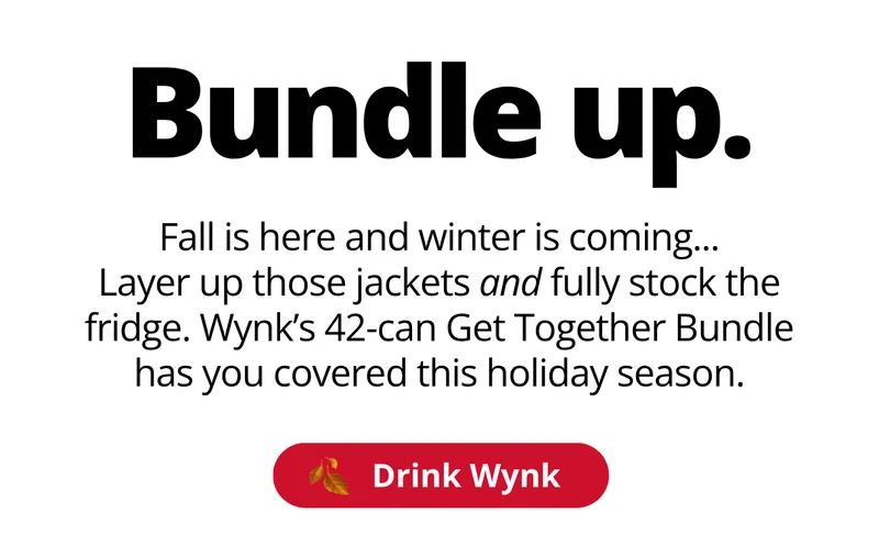 Bundle up. Fall is here and winter is coming...layer up those jackets and fully stock the fridge. [Drink Wynk]