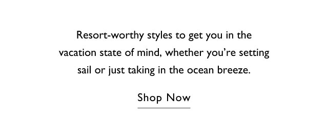Resort-worthy styles to get you in the vacation state of mind, whether you're setting sail or just taking in the ocean breeze. Shop Now