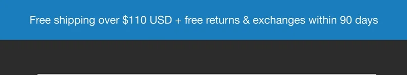 Free Shipping over $110 USD + free returns & exchanges within 90 days
