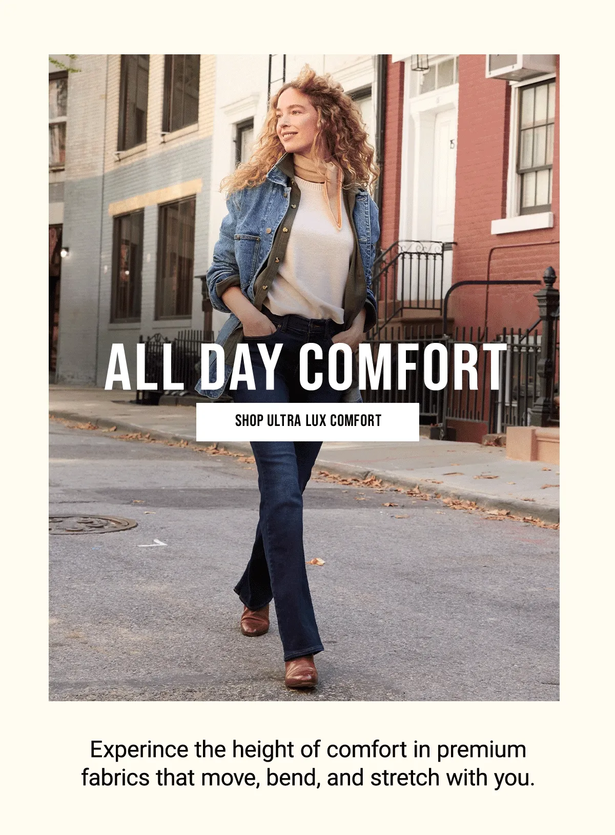 All day comfort Shop Ultra Lux Comfort Experince the height of comfort in premium fabrics that move, bend, and stretch with you.
