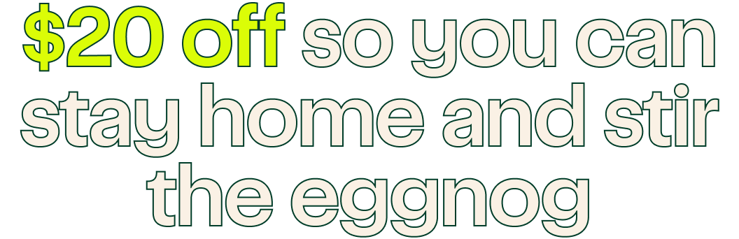 $20 off so you can stay home and stir the eggnog