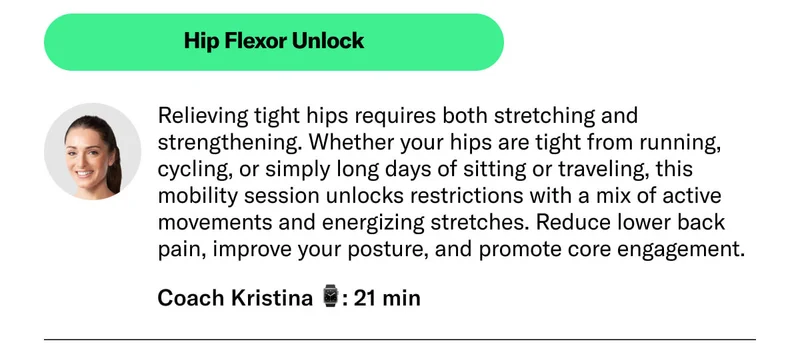 Hip Flexor Unlock.Relieving tight hips requires both stretching and strengthening. Whether your hips are tight from running, cycling, or simply long days of sitting or traveling, this mobility session unlocks restrictions with a mix of active movements and energizing stretches. Reduce lower back pain, improve your posture, and promote core engagement. Coach Kristina ⌚: 21 min