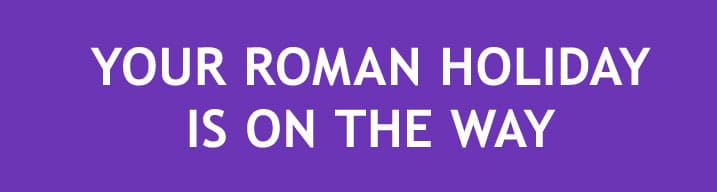 YOUR ROMAN HOLIDAY IS ON THE WAY