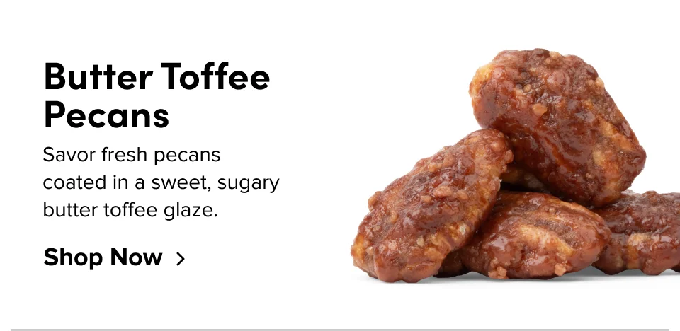 Butter Toffee Pecans: Savor fresh pecans coated in a sweet, sugary butter toffee glaze: Shop now