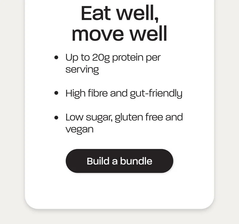 Eat well, move well. - Up to 20g protein per serving - High fibre and gut-friendly - Low sugar, gluten free and vegan