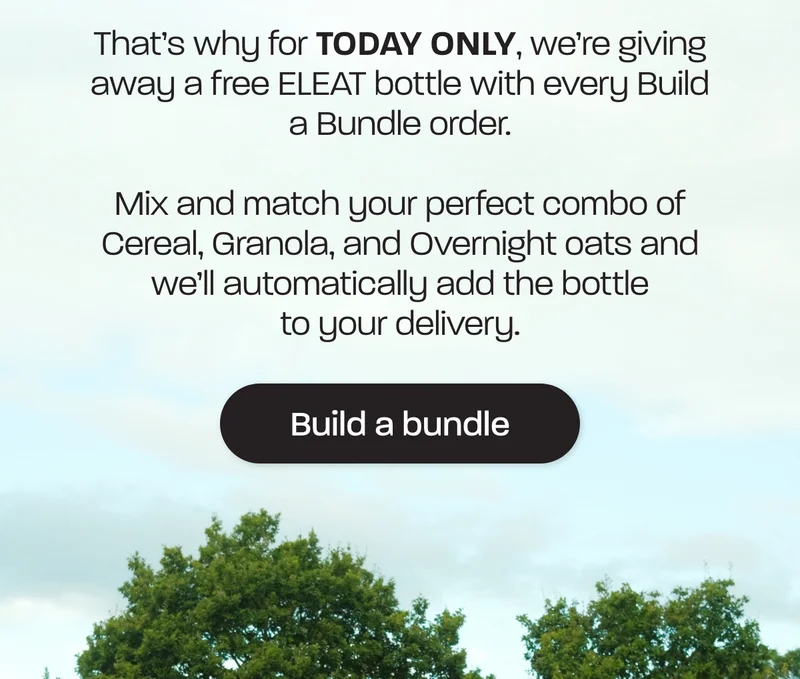 That’s why for TODAY ONLY, we’re giving away a free ELEAT bottle with every Build a Bundle order.  Mix and match your perfect combo of Cereal, Granola, and Overnight oats and we’ll automatically add the bottle to your delivery.